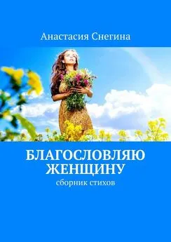 Анастасия Снегина - Благословляю женщину. Сборник стихов