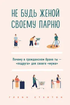 Гленн Стэнтон - Не будь женой своему парню. Почему в гражданском браке ты – «подруга» для своего «мужа»