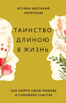 игумен Нектарий Морозов - Таинство длиною в жизнь. Как найти свою любовь и семейное счастье