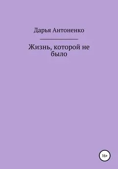 Дарья Антоненко - Жизнь, которой не было