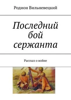 Родион Вильневецкий - Последний бой сержанта. Рассказ о войне