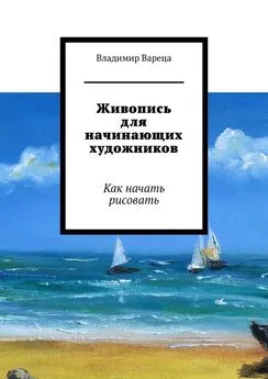 Владимир Вареца - Живопись для начинающих художников. Как начать рисовать