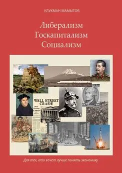 Улукман Мамытов - Либерализм – Госкапитализм – Социализм. Для тех, кто хочет лучше понять экономику