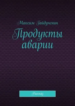 Максим Гайдученин - Продукты аварии. Рассказ