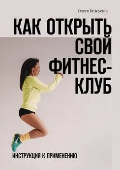 Олеся Белоусова - Как открыть свой фитнес-клуб. Инструкция к применению