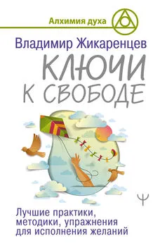 Владимир Жикаренцев - Ключи к свободе. Лучшие практики, методики, упражнения для исполнения желаний