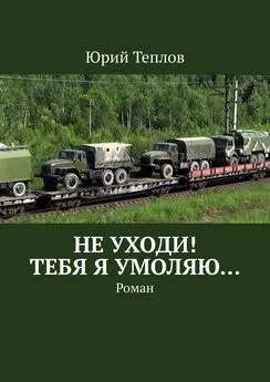 Юрий Теплов - Не уходи! Тебя я умоляю… Роман