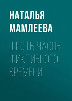 Наталья Мамлеева - Шесть часов фиктивного времени