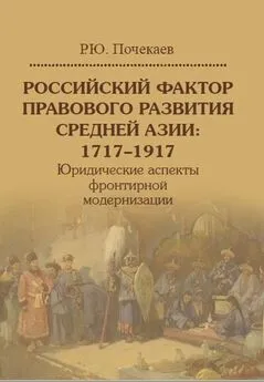 Роман Почекаев - Российский фактор правового развития Средней Азии: 1717–1917. Юридические аспекты фронтирной модернизации