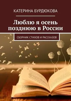 Катерина Бурдюкова - Люблю я осень позднюю в России. Сборник стихов и рассказов