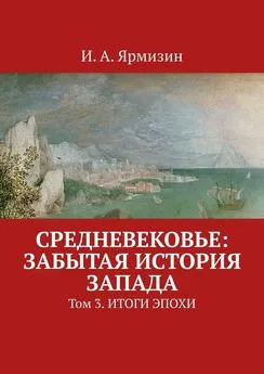 И. Ярмизин - Средневековье: забытая история Запада. Том 3. Итоги эпохи