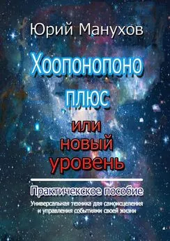 Юрий Манухов - Хоопонопоно плюс или новый уровень. Практическое пособие