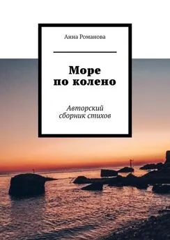 Анна Романова - Море по колено. Авторский сборник стихов
