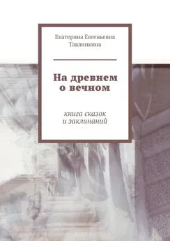 Екатерина Тавлинкина - На древнем о вечном. Книга сказок и заклинаний