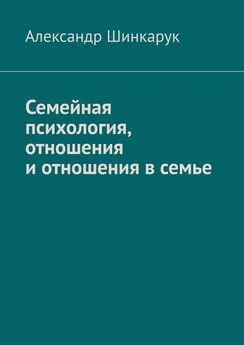 Александр Шинкарук - Семейная психология, отношения и отношения в семье