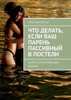 Кристиан Бернар - Что делать, если ваш парень пассивный в постели. Секреты от мужчины для женщин