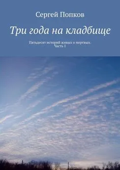 Сергей Попков - Три года на кладбище. Пятьдесят историй живых о мертвых. Часть 1