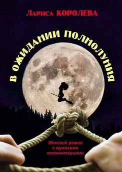 Лариса Королева - В ожидании полнолуния. Женский роман с мужскими комментариями