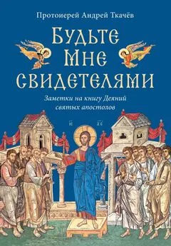 Андрей Ткачев - Будьте Мне свидетелями. Заметки на книгу Деяний святых апостолов