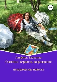 Альфира Ткаченко - Смятение, верность, возрождение историческая повесть
