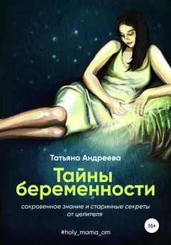 Татьяна Андреева - Тайны беременности. Сокровенное знание и старинные секреты от целителя