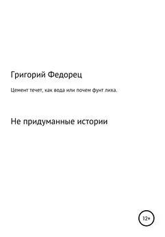 Григорий Федорец - Цемент течет как вода, или Почем фунт лиха