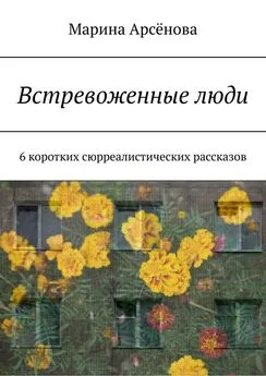 Марина Арсёнова - Встревоженные люди. 6 коротких сюрреалистических рассказов