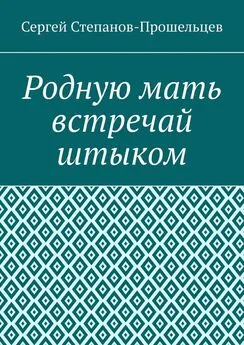 Сергей Степанов-Прошельцев - Родную мать встречай штыком. О «творцах» и жертвах террора