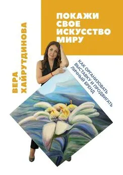 Вера Хайрутдинова - Покажи свое искусство миру. Как организовать выставку и продвигать личный бренд