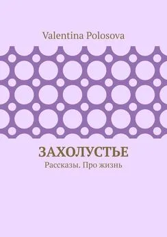 Valentina Polosova - Захолустье. Рассказы. Про жизнь