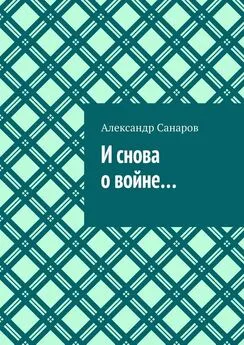 Александр Санаров - И снова о войне…