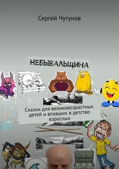 Сергей Чугунов - Небывальщина. Сказки для великовозрастных детей и впавших в детство взрослых