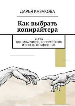 Дарья Казакова - Как выбрать копирайтера. Книга для заказчиков, копирайтеров и просто любопытных