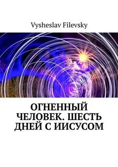 Vysheslav Filevsky - Огненный человек. Шесть дней с Иисусом