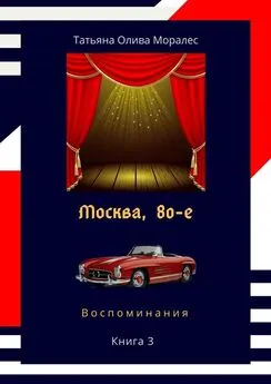 Татьяна Олива Моралес - Москва, 80-е. Книга 3. Воспоминания