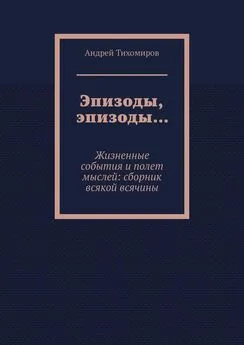 Андрей Тихомиров - Эпизоды, эпизоды… Жизненные события и полет мыслей: сборник всякой всячины