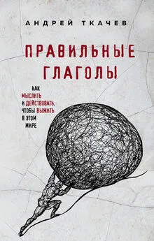 Андрей Ткачев - Правильные глаголы. Как мыслить и действовать, чтобы выжить в этом мире