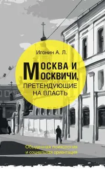 Андрей Игонин - Москва и москвичи, претендующие на власть. Обыденная психология и социальная ориентация