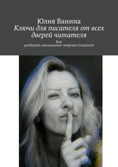 Юлия Ванина - Ключи для писателя от всех дверей читателя. Как разбудить сексуальную энергию Создателя