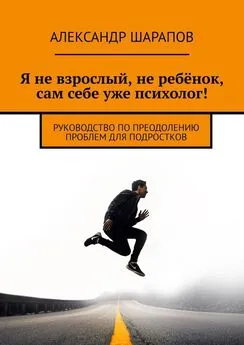 Александр Шарапов - Я не взрослый, не ребёнок, сам себе уже психолог! Руководство по преодолению проблем для подростков