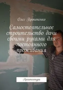 Олег Прокопенко - Самостоятельное строительство дачи своими руками для постоянного проживания. Архитектура
