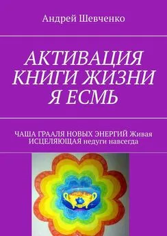 Андрей Шевченко - АКТИВАЦИЯ КНИГИ ЖИЗНИ Я ЕСМЬ. ЧАША ГРААЛЯ НОВЫХ ЭНЕРГИЙ Живая ИСЦЕЛЯЮЩАЯ недуги навсегда