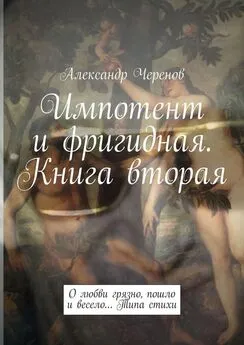 Александр Черенов - Импотент и фригидная. Книга вторая. О любви грязно, пошло и весело… Типа стихи