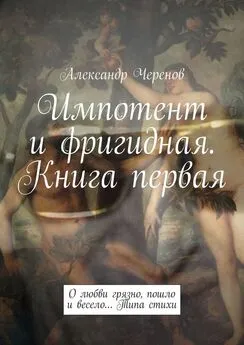 Александр Черенов - Импотент и фригидная. Книга первая. О любви грязно, пошло и весело… Типа стихи