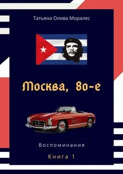 Татьяна Олива Моралес - Москва, 80-е. Книга 1. Воспоминания