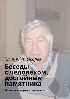 Замирбек Осоров - Беседы с человеком, достойным памятника. Миниатюры, короткие рассказы, эссе