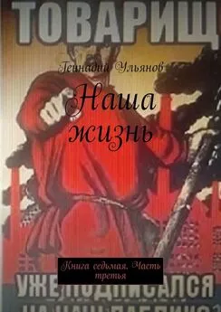 Геннадий Ульянов - Наша жизнь. Книга седьмая. Часть третья