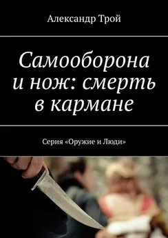 Александр Трой - Самооборона и нож: смерть в кармане. Серия «Оружие и Люди»