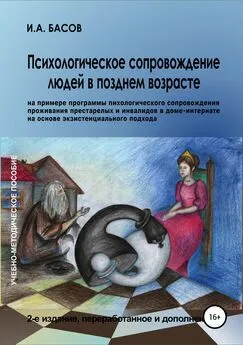 Илья Басов - Психологическое сопровождение людей в позднем возрасте (на примере программы психологического сопровождения проживания престарелых и инвалидов в доме-интернате на основе экзистенциального подхода)