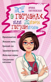 Ирина Пигулевская - Всё о гормонах, или Живём ГОРМОНично. Идеальный вес, желание жить, крепкий сон, здоровая красота, железные нервы, сексуальное влечение